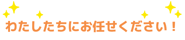 わたしたちにお任せください！